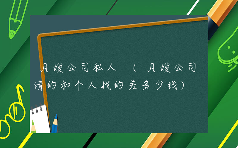 月嫂公司私人 (月嫂公司请的和个人找的差多少钱)